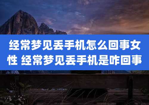 经常梦见丢手机怎么回事女性 经常梦见丢手机是咋回事