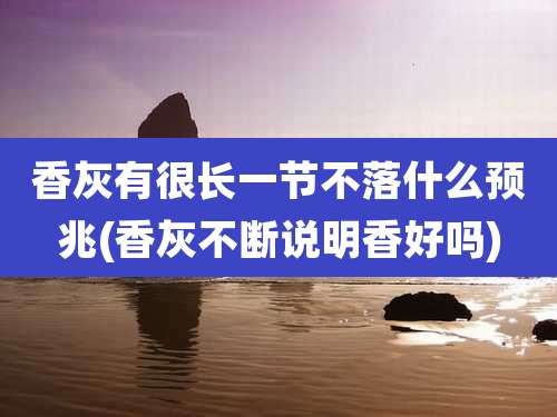 香灰有很长一节不落什么预兆(香灰不断说明香好吗)