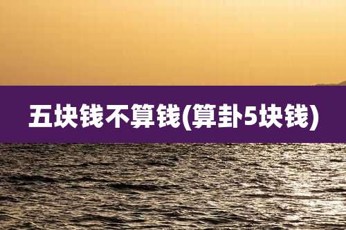 五块钱不算钱(算卦5块钱)