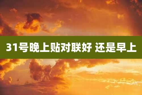31号晚上贴对联好 还是早上