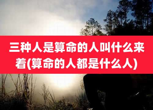 三种人是算命的人叫什么来着(算命的人都是什么人)