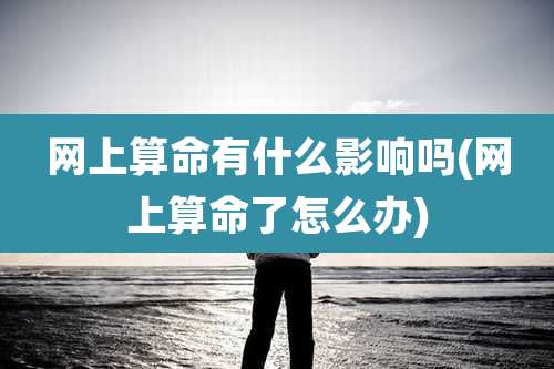 网上算命有什么影响吗(网上算命了怎么办)