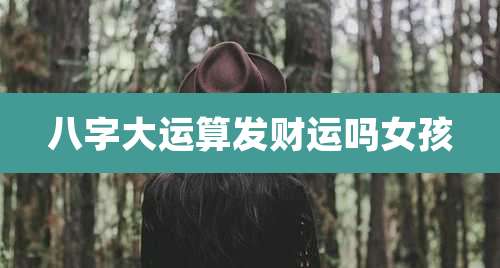 八字大运算发财运吗女孩