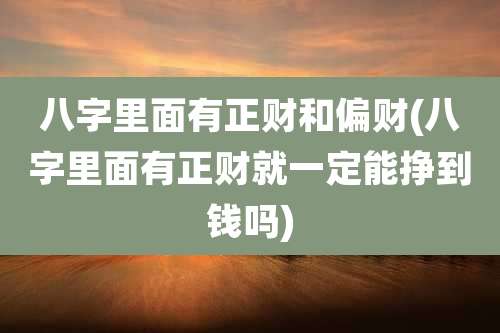 八字里面有正财和偏财(八字里面有正财就一定能挣到钱吗)
