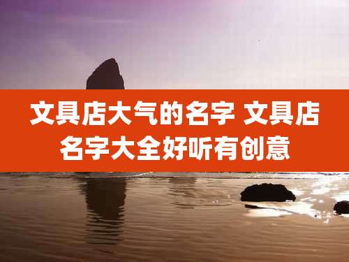 文具店大气的名字 文具店名字大全好听有创意