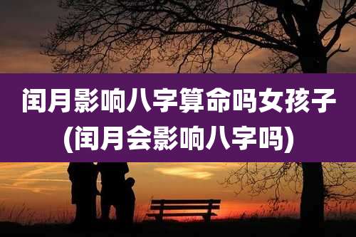 闰月影响八字算命吗女孩子(闰月会影响八字吗)
