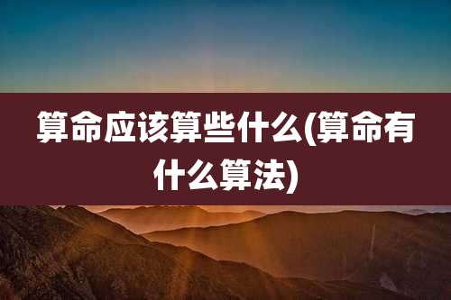 算命应该算些什么(算命有什么算法)