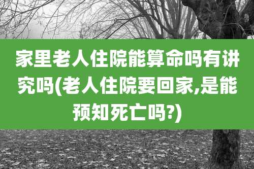 家里老人住院能算命吗有讲究吗(老人住院要回家,是能预知死亡吗?)