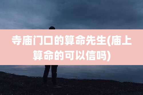 寺庙门口的算命先生(庙上算命的可以信吗)