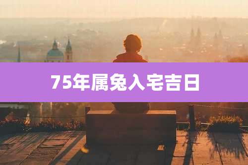 75年属兔入宅吉日