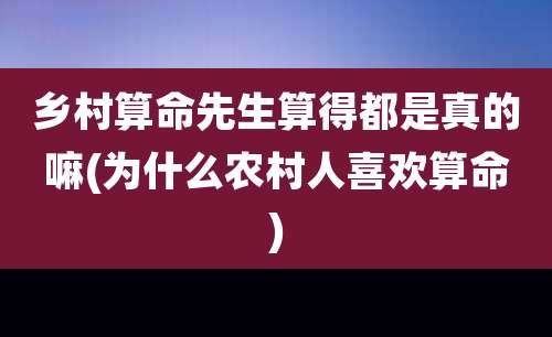 乡村算命先生算得都是真的嘛(为什么农村人喜欢算命)