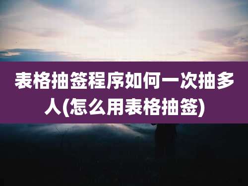 表格抽签程序如何一次抽多人(怎么用表格抽签)
