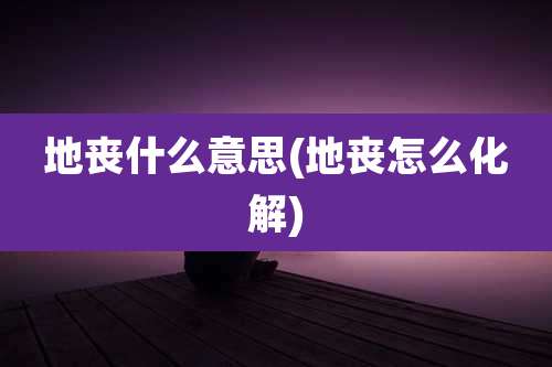 地丧什么意思(地丧怎么化解)