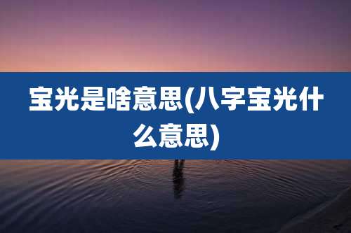 宝光是啥意思(八字宝光什么意思)