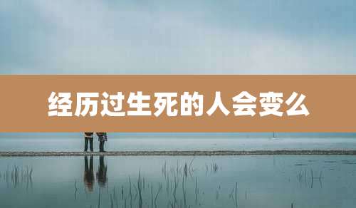经历过生死的人会变么