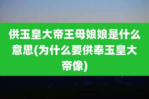 供玉皇大帝王母娘娘是什么意思(为什么要供奉玉皇大帝像)