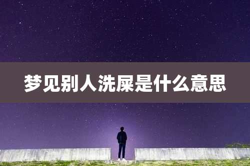 梦见别人洗屎是什么意思