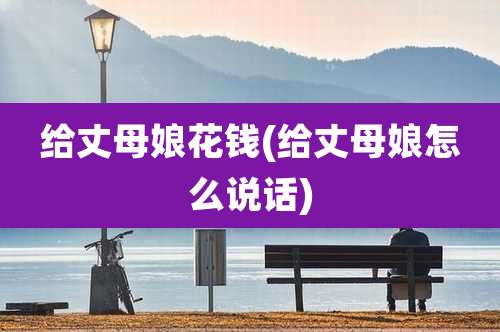 给丈母娘花钱(给丈母娘怎么说话)