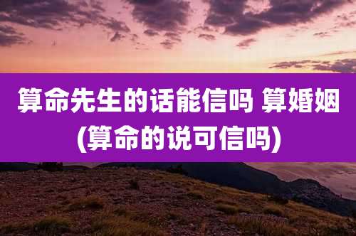 算命先生的话能信吗 算婚姻(算命的说可信吗)
