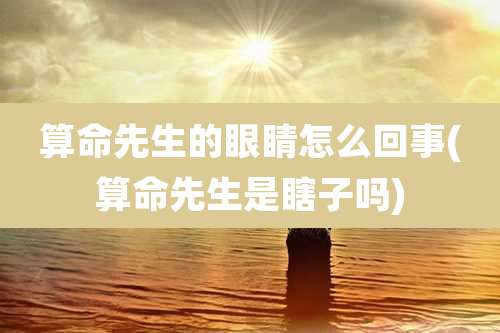 算命先生的眼睛怎么回事(算命先生是瞎子吗)