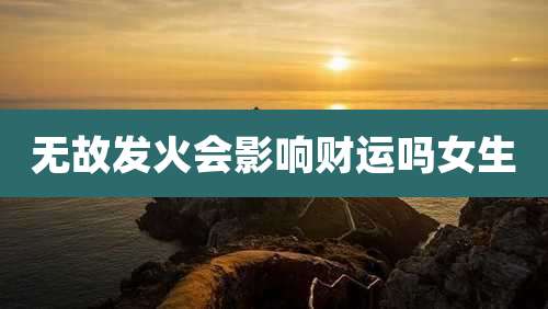 无故发火会影响财运吗女生