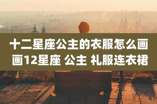 十二星座公主的衣服怎么画 画12星座 公主 礼服连衣裙