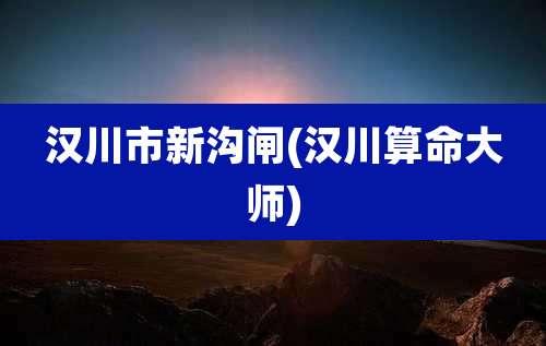汉川市新沟闸(汉川算命大师)