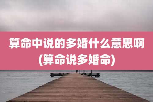 算命中说的多婚什么意思啊(算命说多婚命)