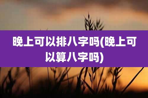 晚上可以排八字吗(晚上可以算八字吗)