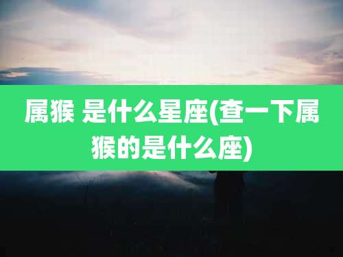 属猴 是什么星座(查一下属猴的是什么座)