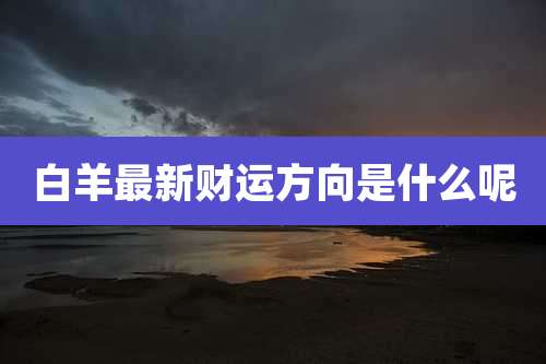 白羊最新财运方向是什么呢