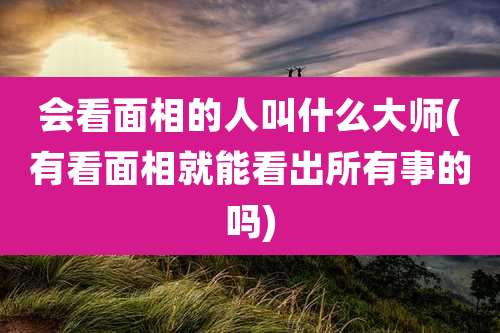 会看面相的人叫什么大师(有看面相就能看出所有事的吗)