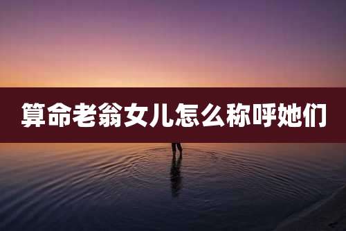 算命老翁女儿怎么称呼她们