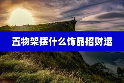 置物架摆什么饰品招财运