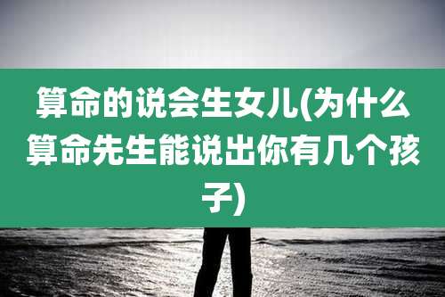 算命的说会生女儿(为什么算命先生能说出你有几个孩子)