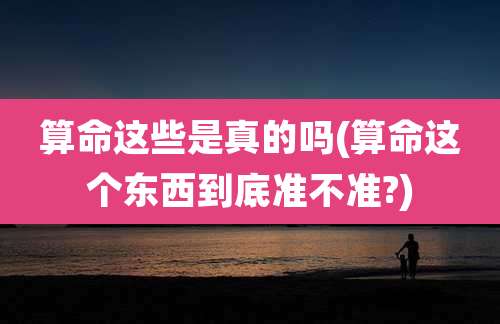 算命这些是真的吗(算命这个东西到底准不准?)