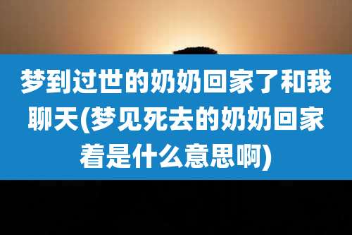 梦到过世的奶奶回家了和我聊天(梦见死去的奶奶回家着是什么意思啊)
