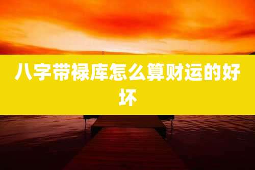 八字带禄库怎么算财运的好坏