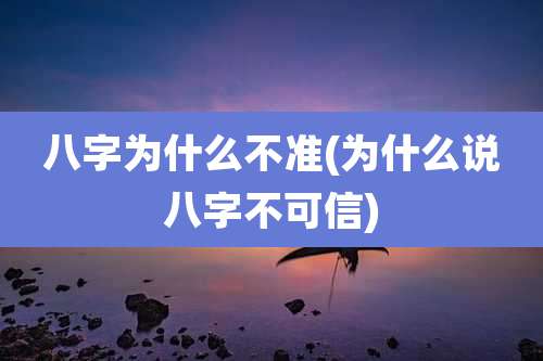 八字为什么不准(为什么说八字不可信)