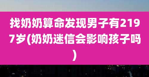 找奶奶算命发现男子有2197岁(奶奶迷信会影响孩子吗)