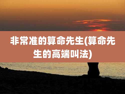 非常准的算命先生(算命先生的高端叫法)