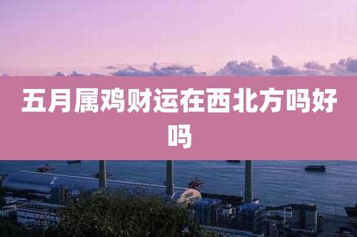 五月属鸡财运在西北方吗好吗