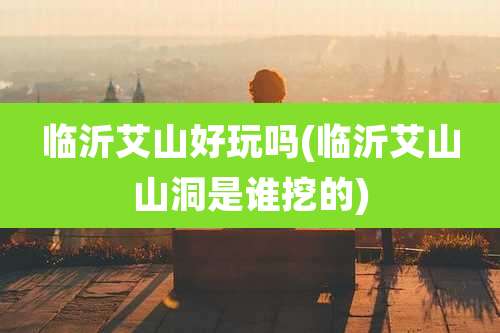 临沂艾山好玩吗(临沂艾山山洞是谁挖的)