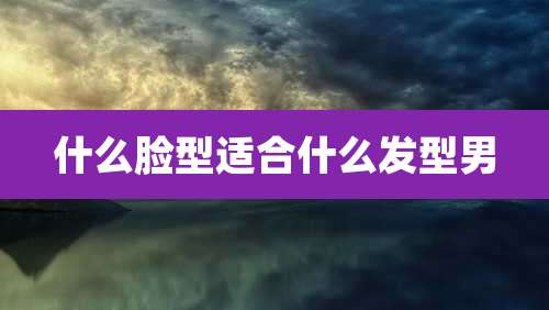 什么脸型适合什么发型男