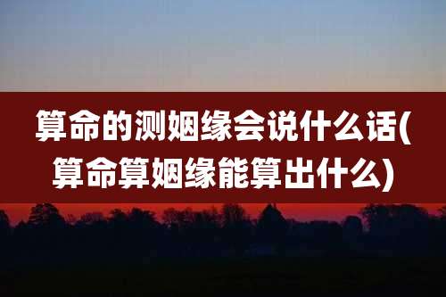 算命的测姻缘会说什么话(算命算姻缘能算出什么)
