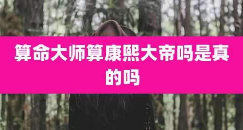 算命大师算康熙大帝吗是真的吗