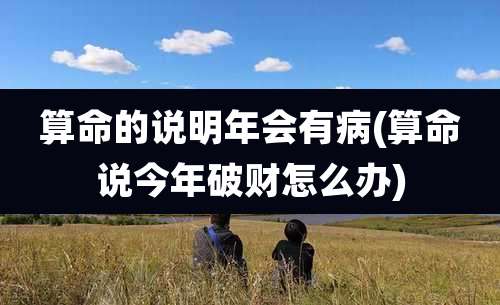 算命的说明年会有病(算命说今年破财怎么办)