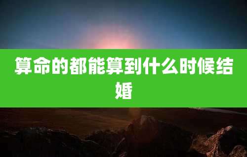 算命的都能算到什么时候结婚