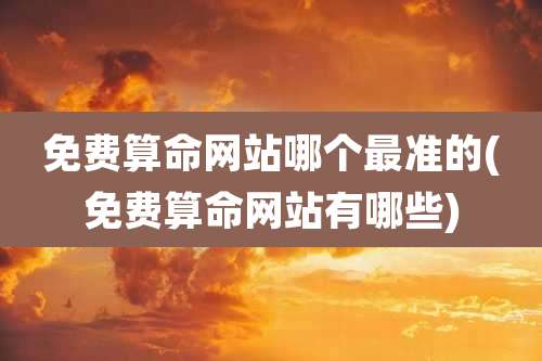 免费算命网站哪个最准的(免费算命网站有哪些)