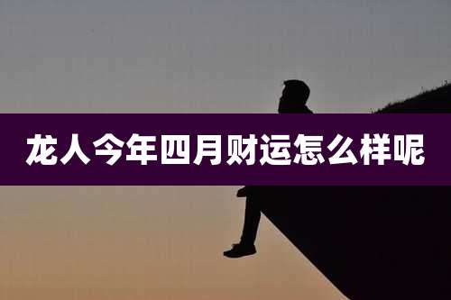 龙人今年四月财运怎么样呢